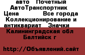1.1) авто : Почетный АвтоТранспортник › Цена ­ 1 900 - Все города Коллекционирование и антиквариат » Значки   . Калининградская обл.,Балтийск г.